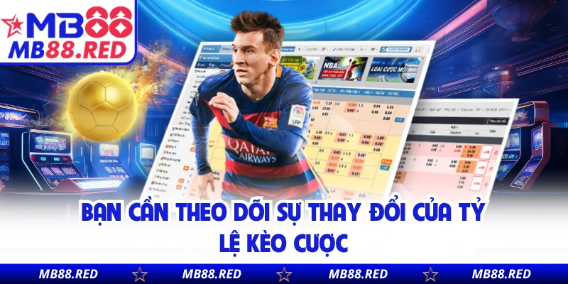 Bạn cần theo dõi sự thay đổi của tỷ lệ kèo cược